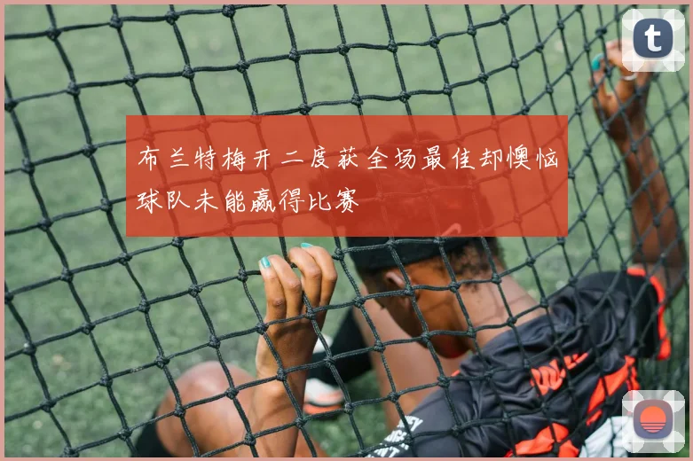 布兰特梅开二度获全场最佳却懊恼球队未能赢得比赛