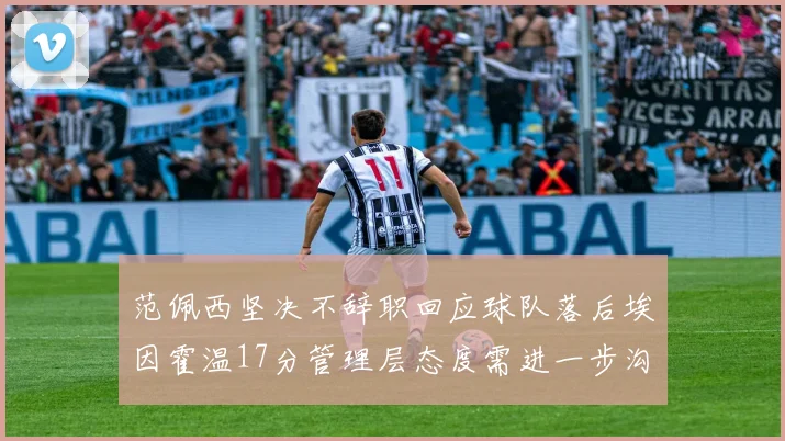 范佩西坚决不辞职回应球队落后埃因霍温17分管理层态度需进一步沟通