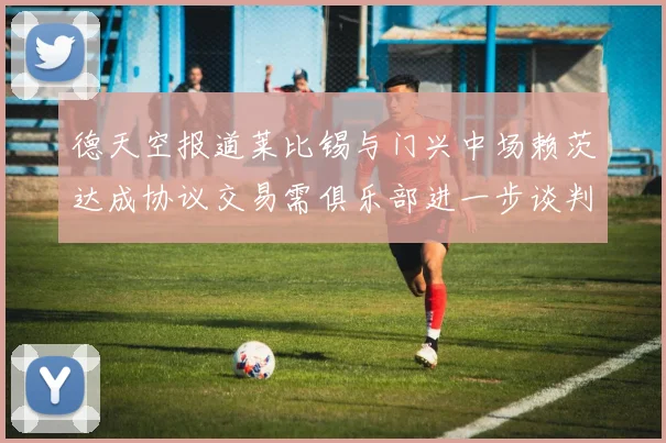 德天空报道莱比锡与门兴中场赖茨达成协议交易需俱乐部进一步谈判