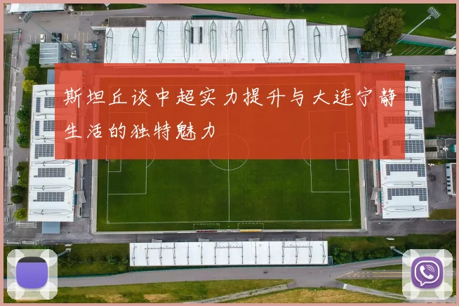 斯坦丘谈中超实力提升与大连宁静生活的独特魅力