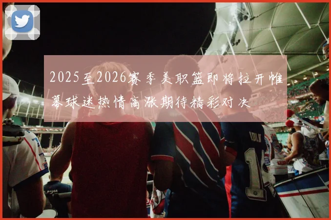 2025至2026赛季美职篮即将拉开帷幕球迷热情高涨期待精彩对决