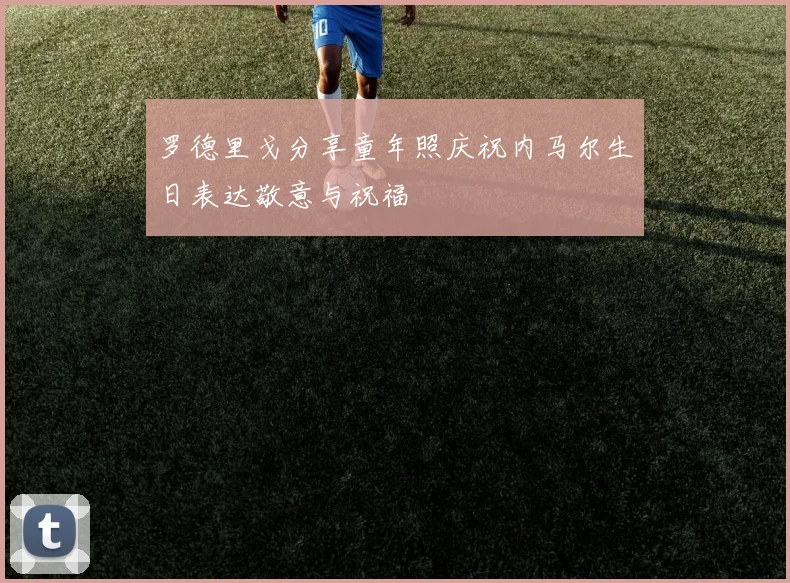 罗德里戈分享童年照庆祝内马尔生日表达敬意与祝福