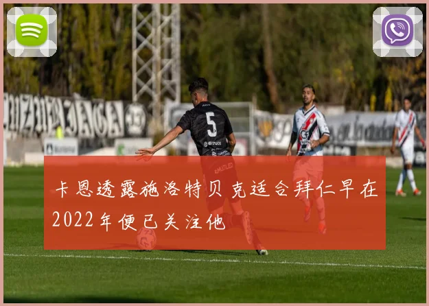 卡恩透露施洛特贝克适合拜仁早在2022年便已关注他