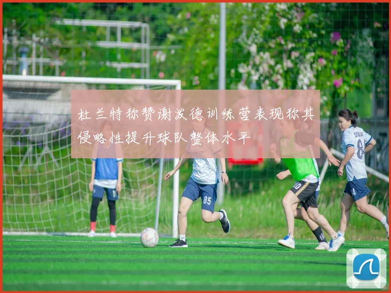 杜兰特称赞谢泼德训练营表现称其侵略性提升球队整体水平