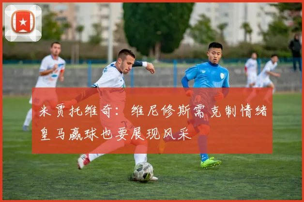 米贾托维奇：维尼修斯需克制情绪皇马赢球也要展现风采