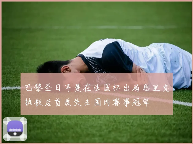 巴黎圣日耳曼在法国杯出局恩里克执教后首度失去国内赛事冠军