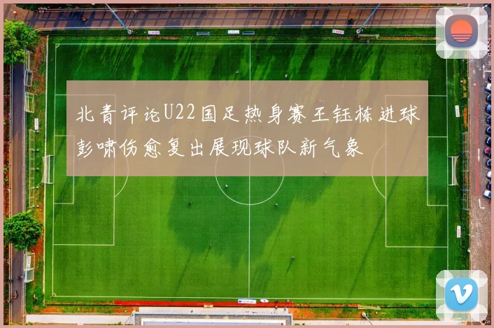 北青评论U22国足热身赛王钰栋进球彭啸伤愈复出展现球队新气象