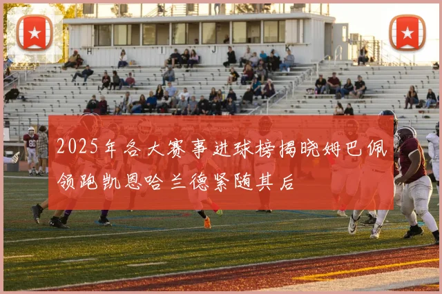 2025年各大赛事进球榜揭晓姆巴佩领跑凯恩哈兰德紧随其后