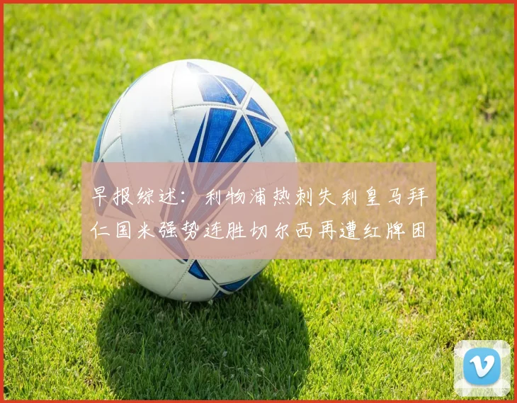 早报综述：利物浦热刺失利皇马拜仁国米强势连胜切尔西再遭红牌困扰