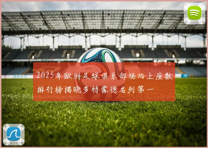 2025年欧洲足球俱乐部场均上座数排行榜揭晓多特蒙德名列第一