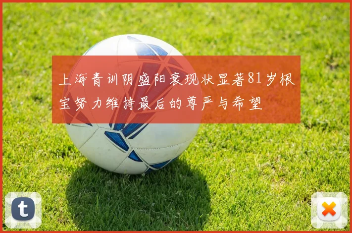 上海青训阴盛阳衰现状显著81岁根宝努力维持最后的尊严与希望