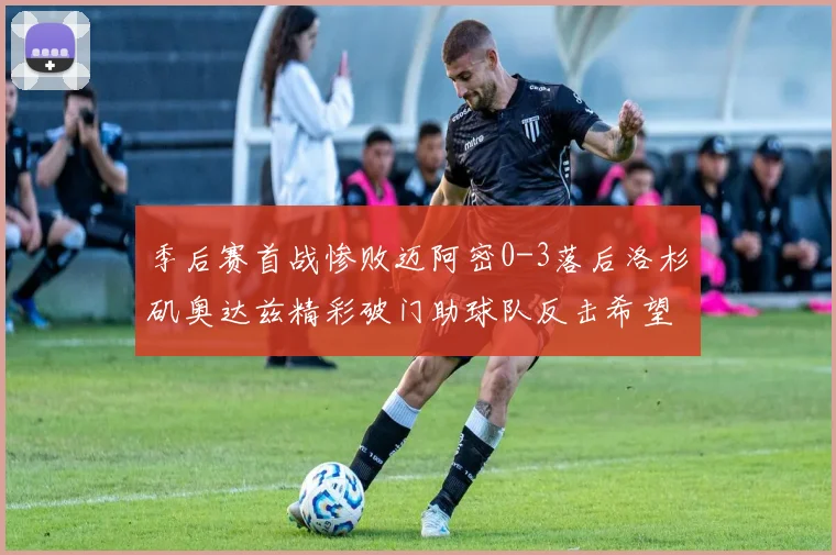 季后赛首战惨败迈阿密0-3落后洛杉矶奥达兹精彩破门助球队反击希望