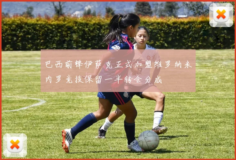 巴西前锋伊萨克正式加盟维罗纳米内罗竞技保留一半转会分成