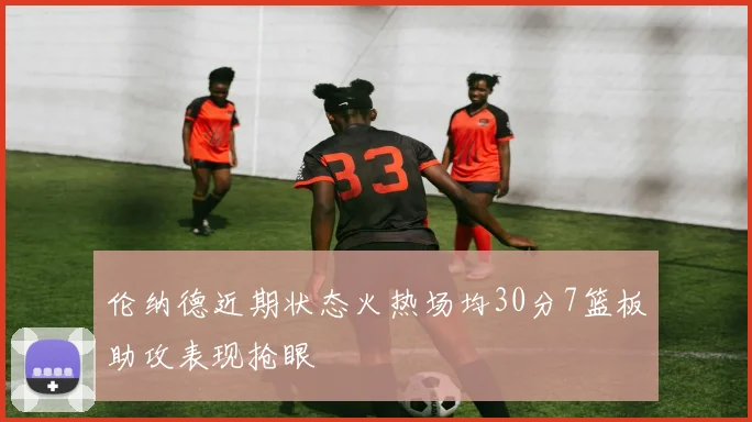 伦纳德近期状态火热场均30分7篮板助攻表现抢眼