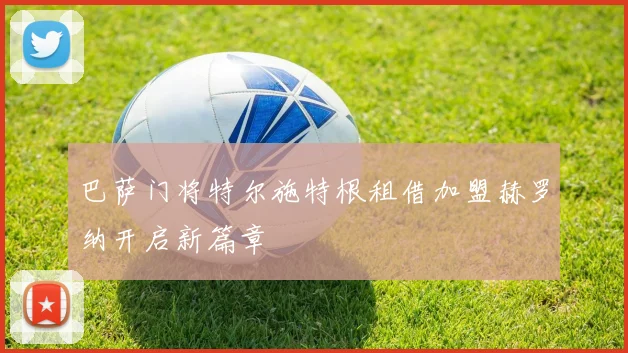 巴萨门将特尔施特根租借加盟赫罗纳开启新篇章