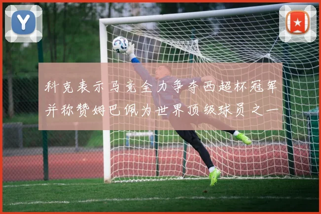 科克表示马竞全力争夺西超杯冠军并称赞姆巴佩为世界顶级球员之一