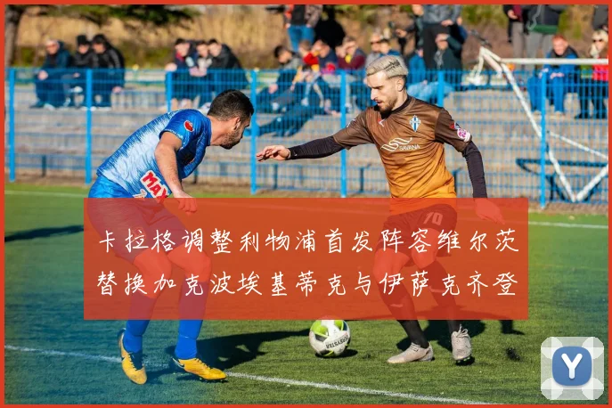 卡拉格调整利物浦首发阵容维尔茨替换加克波埃基蒂克与伊萨克齐登场
