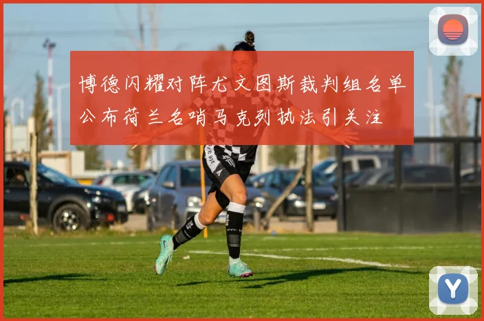 博德闪耀对阵尤文图斯裁判组名单公布荷兰名哨马克列执法引关注