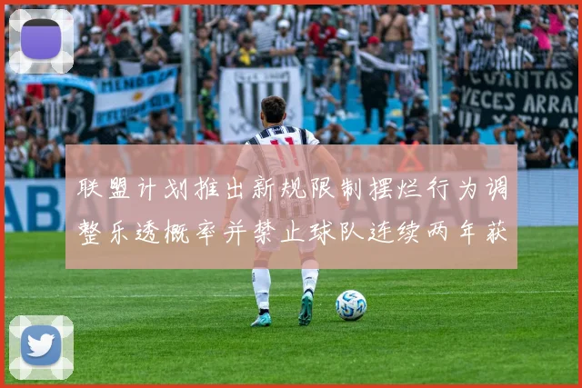 联盟计划推出新规限制摆烂行为调整乐透概率并禁止球队连续两年获得前四选秀权