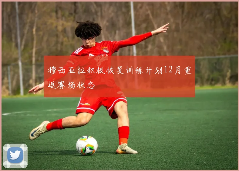 穆西亚拉积极恢复训练计划12月重返赛场状态