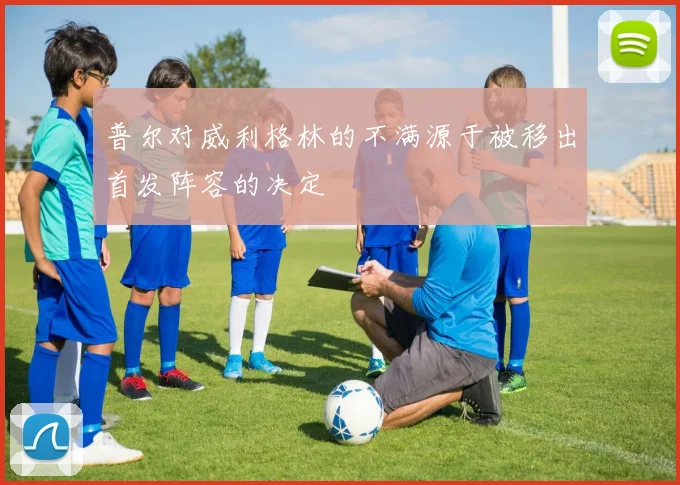 普尔对威利格林的不满源于被移出首发阵容的决定