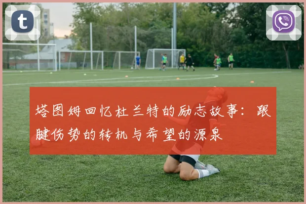 塔图姆回忆杜兰特的励志故事：跟腱伤势的转机与希望的源泉