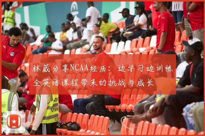 林葳分享NCAA经历：边学习边训练全英语课程带来的挑战与成长