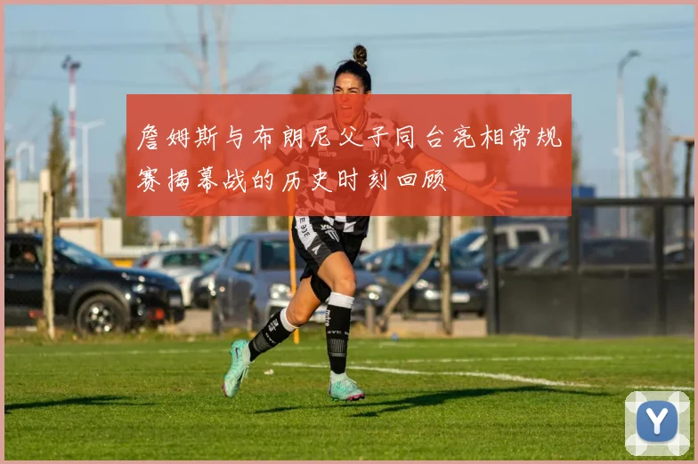 詹姆斯与布朗尼父子同台亮相常规赛揭幕战的历史时刻回顾