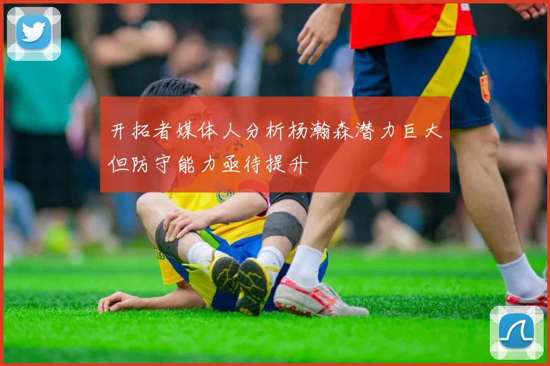 开拓者媒体人分析杨瀚森潜力巨大但防守能力亟待提升