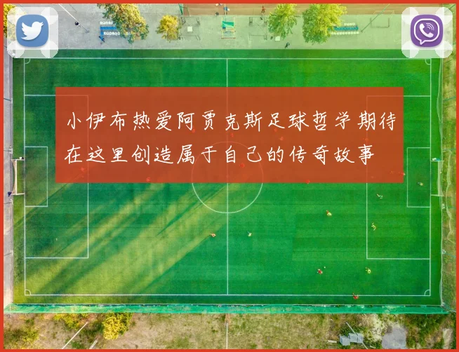 小伊布热爱阿贾克斯足球哲学期待在这里创造属于自己的传奇故事