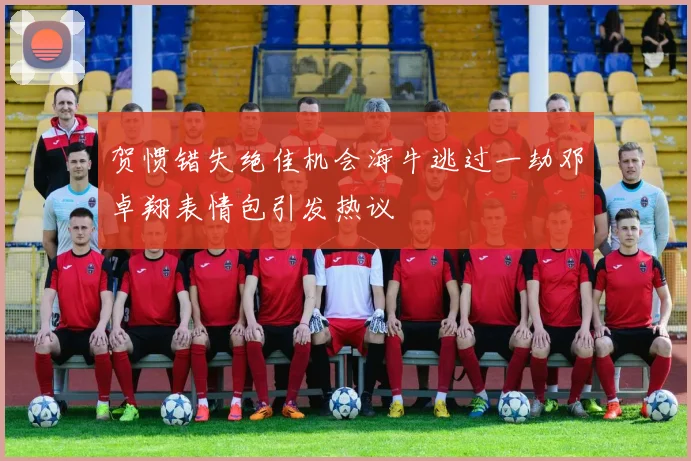 贺惯错失绝佳机会海牛逃过一劫邓卓翔表情包引发热议