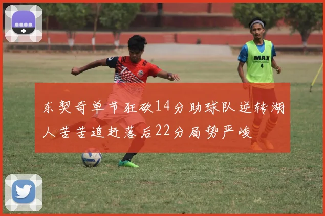 东契奇单节狂砍14分助球队逆转湖人苦苦追赶落后22分局势严峻