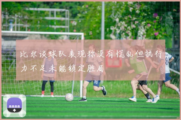 比尔谈球队表现称没有慌乱但执行力不足未能锁定胜局