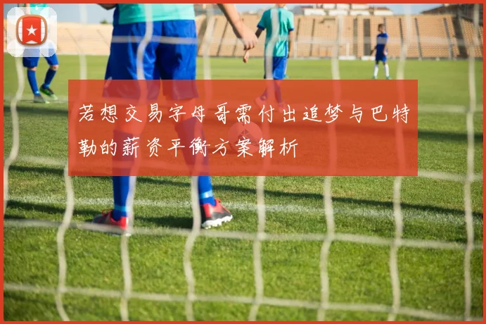 若想交易字母哥需付出追梦与巴特勒的薪资平衡方案解析