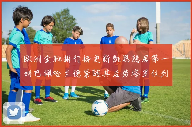 欧洲金靴排行榜更新凯恩稳居第一姆巴佩哈兰德紧随其后劳塔罗位列第十