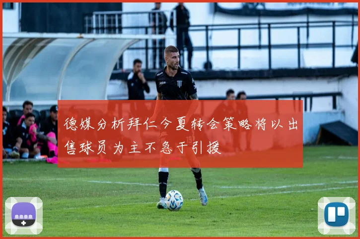 德媒分析拜仁今夏转会策略将以出售球员为主不急于引援