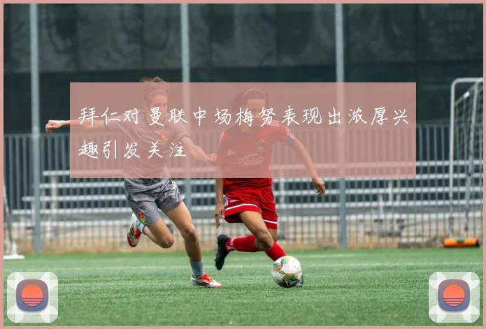 拜仁对曼联中场梅努表现出浓厚兴趣引发关注