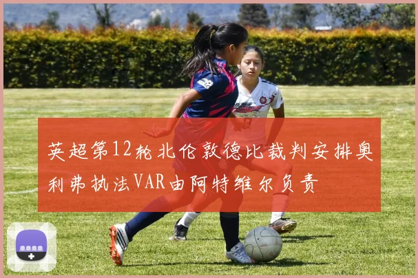 英超第12轮北伦敦德比裁判安排奥利弗执法VAR由阿特维尔负责