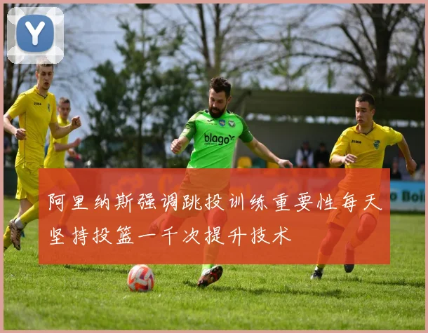 阿里纳斯强调跳投训练重要性每天坚持投篮一千次提升技术