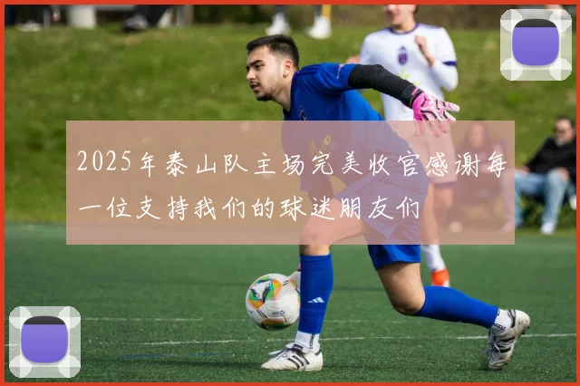 2025年泰山队主场完美收官感谢每一位支持我们的球迷朋友们