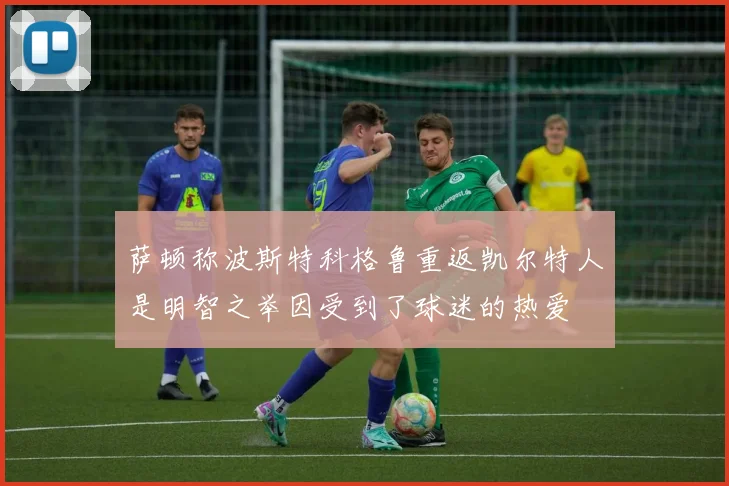 萨顿称波斯特科格鲁重返凯尔特人是明智之举因受到了球迷的热爱