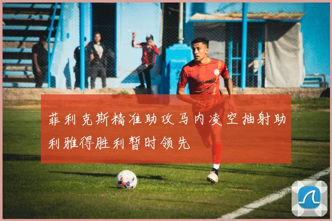 菲利克斯精准助攻马内凌空抽射助利雅得胜利暂时领先