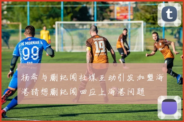 杨希与蒯纪闻社媒互动引发加盟海港猜想蒯纪闻回应上海港问题