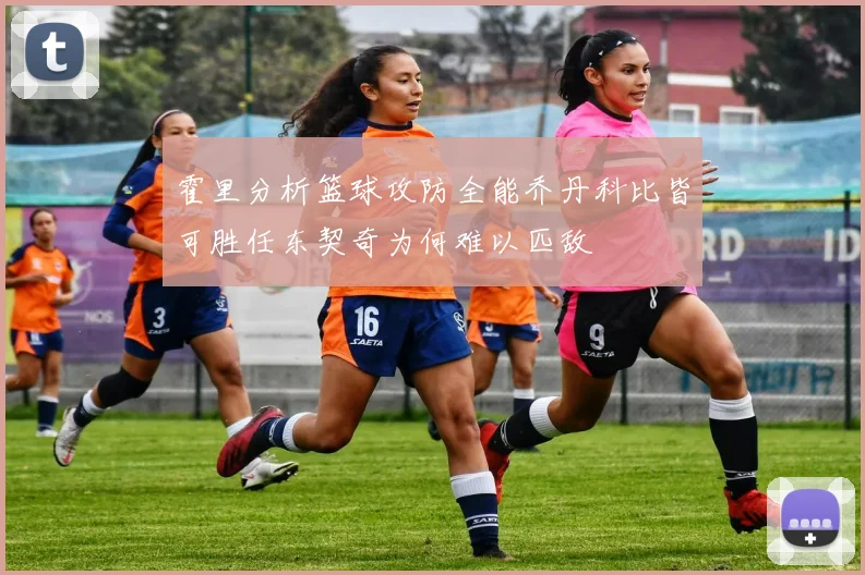 霍里分析篮球攻防全能乔丹科比皆可胜任东契奇为何难以匹敌