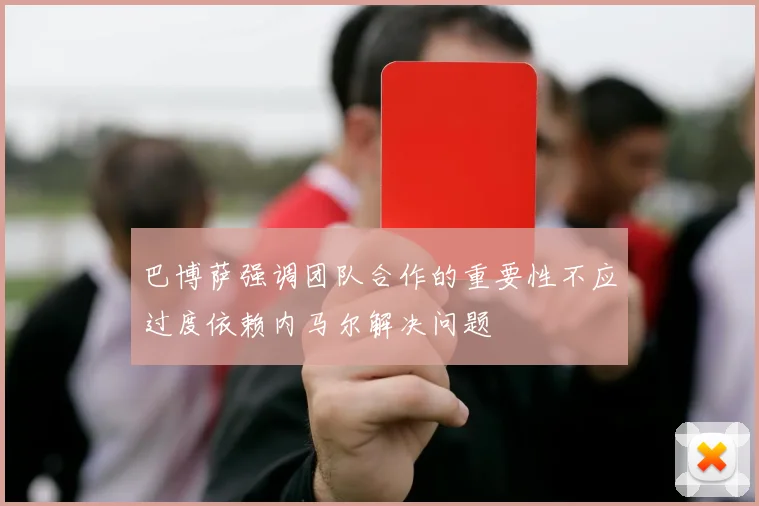 巴博萨强调团队合作的重要性不应过度依赖内马尔解决问题