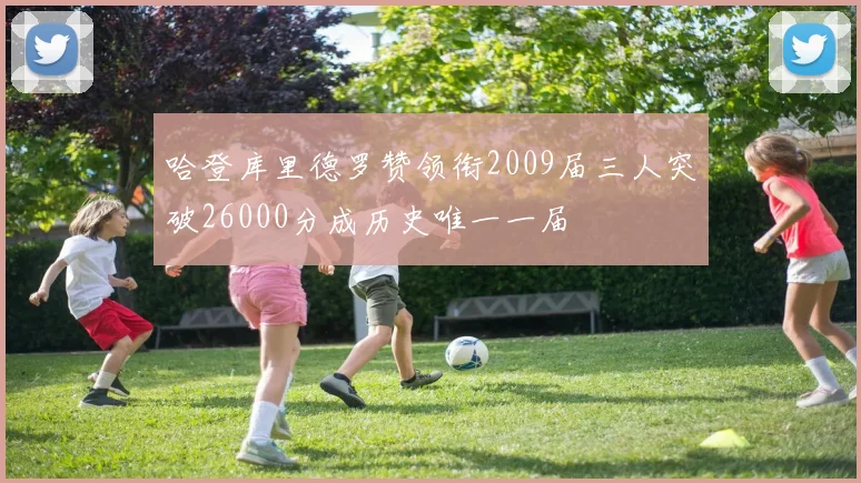 哈登库里德罗赞领衔2009届三人突破26000分成历史唯一一届