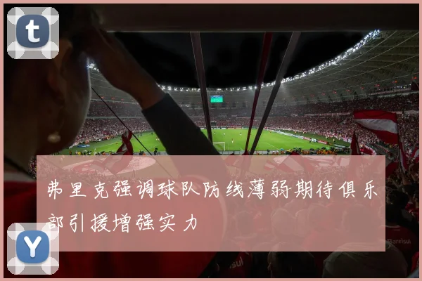 弗里克强调球队防线薄弱期待俱乐部引援增强实力