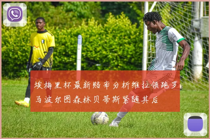 埃梅里杯最新赔率分析维拉领跑罗马波尔图森林贝蒂斯紧随其后