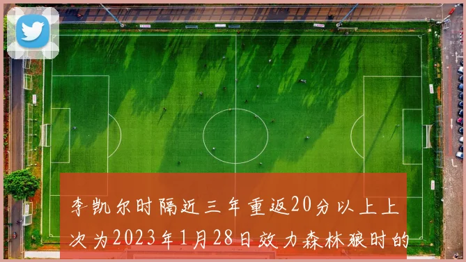 李凯尔时隔近三年重返20分以上上次为2023年1月28日效力森林狼时的精彩表现
