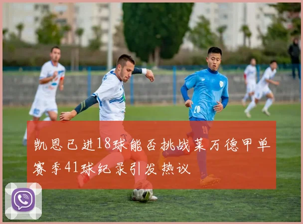 凯恩已进18球能否挑战莱万德甲单赛季41球纪录引发热议